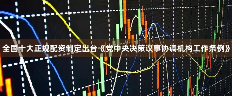 全国十大正规配资制定出台《党中央决策议事协调机构工作条例》