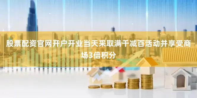 股票配资官网开户开业当天采取满千减百活动并享受商场3倍积分