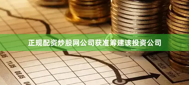 正规配资炒股网公司获准筹建该投资公司