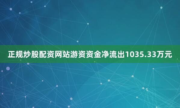 正规炒股配资网站游资资金净流出1035.33万元