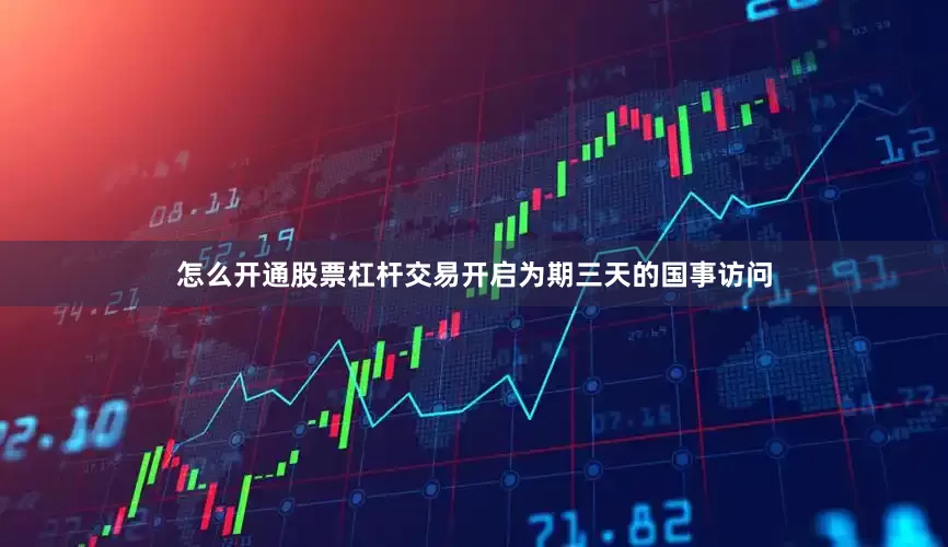 怎么开通股票杠杆交易开启为期三天的国事访问
