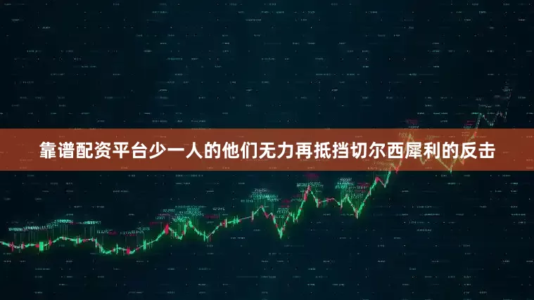 靠谱配资平台少一人的他们无力再抵挡切尔西犀利的反击
