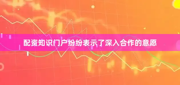 配资知识门户纷纷表示了深入合作的意愿