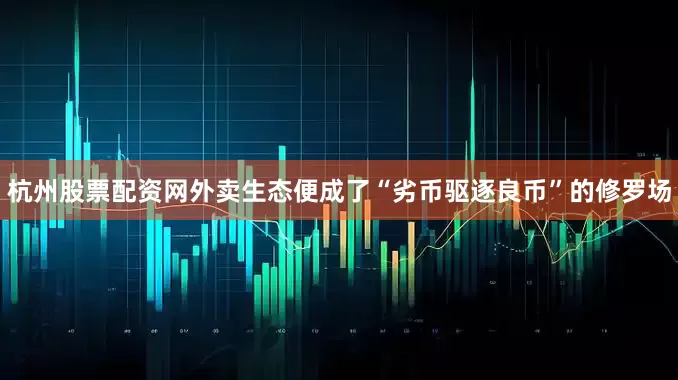 杭州股票配资网外卖生态便成了“劣币驱逐良币”的修罗场