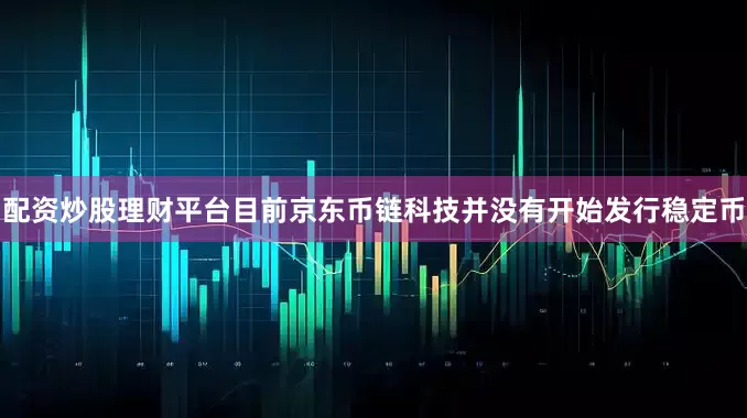 配资炒股理财平台目前京东币链科技并没有开始发行稳定币