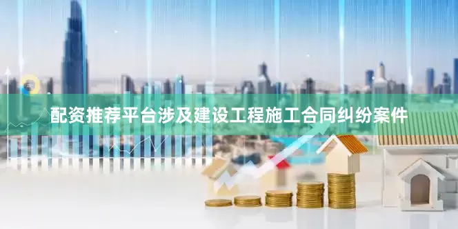 配资推荐平台涉及建设工程施工合同纠纷案件