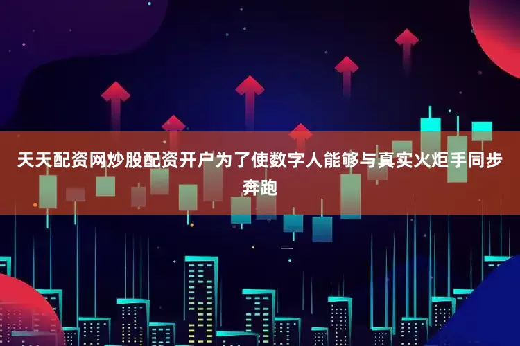 天天配资网炒股配资开户为了使数字人能够与真实火炬手同步奔跑
