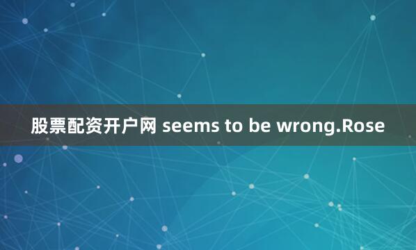 股票配资开户网 seems to be wrong.Rose
