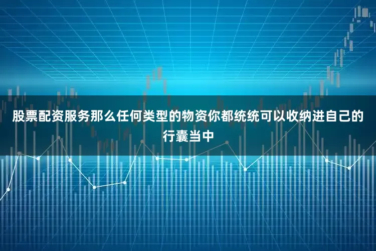 股票配资服务那么任何类型的物资你都统统可以收纳进自己的行囊当中