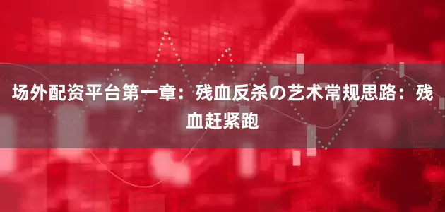 场外配资平台第一章：残血反杀の艺术常规思路：残血赶紧跑
