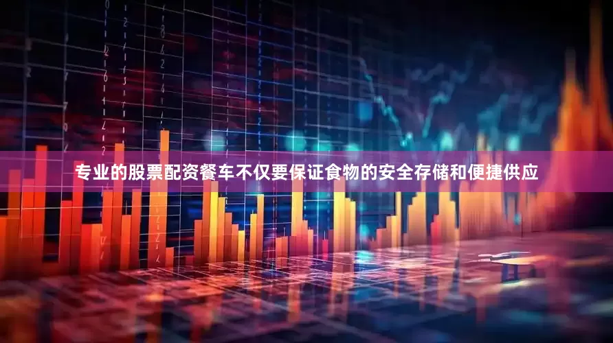 专业的股票配资餐车不仅要保证食物的安全存储和便捷供应