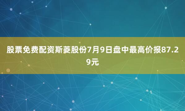 股票免费配资斯菱股份7月9日盘中最高价报87.29元