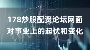 178炒股配资论坛网面对事业上的起伏和变化
