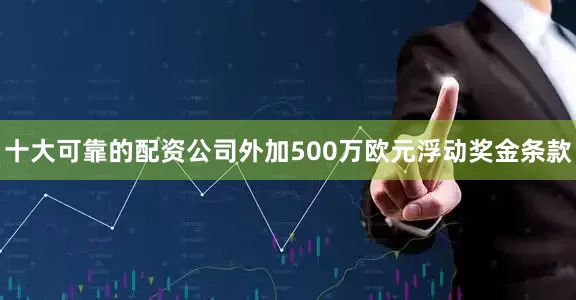 十大可靠的配资公司外加500万欧元浮动奖金条款