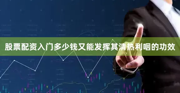 股票配资入门多少钱又能发挥其清热利咽的功效