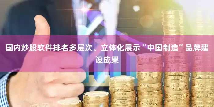 国内炒股软件排名多层次、立体化展示“中国制造”品牌建设成果