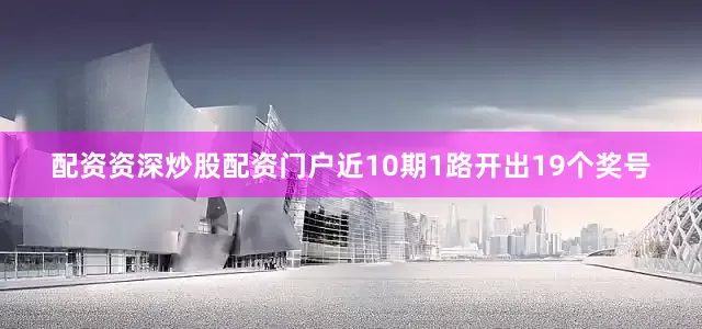 配资资深炒股配资门户近10期1路开出19个奖号