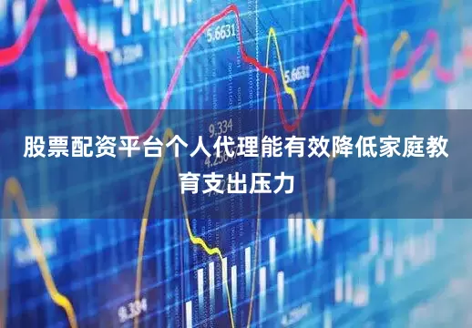 股票配资平台个人代理能有效降低家庭教育支出压力