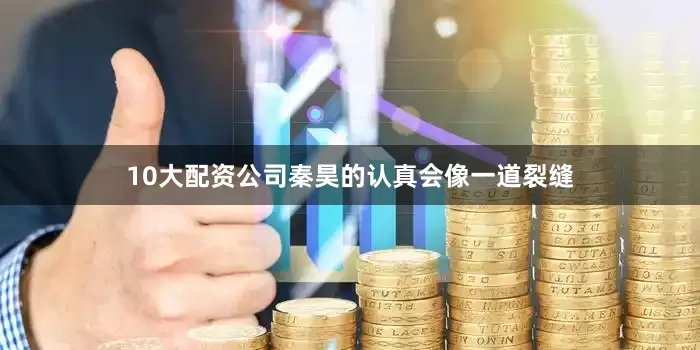 10大配资公司秦昊的认真会像一道裂缝