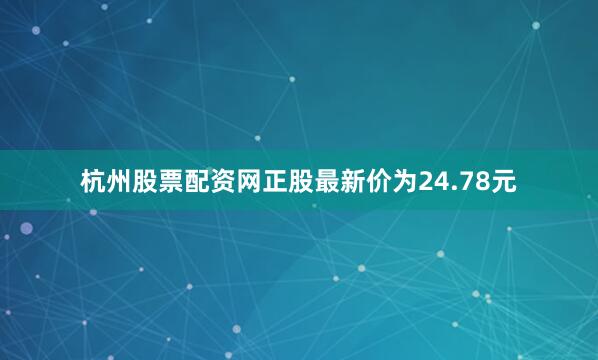 杭州股票配资网正股最新价为24.78元