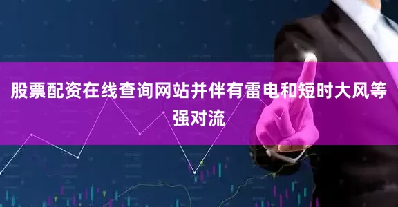 股票配资在线查询网站并伴有雷电和短时大风等强对流
