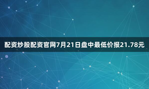 配资炒股配资官网7月21日盘中最低价报21.78元