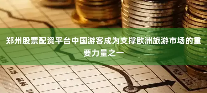 郑州股票配资平台中国游客成为支撑欧洲旅游市场的重要力量之一