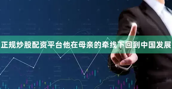 正规炒股配资平台他在母亲的牵线下回到中国发展