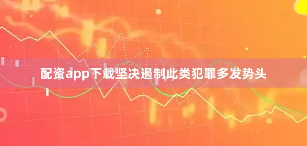配资app下载坚决遏制此类犯罪多发势头