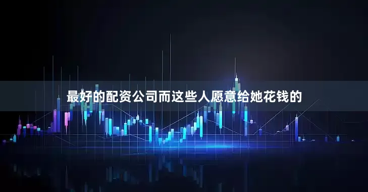 最好的配资公司而这些人愿意给她花钱的