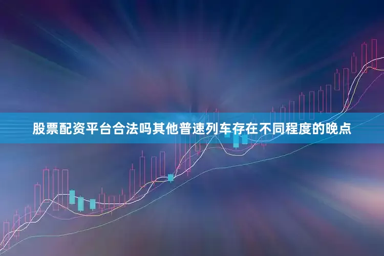股票配资平台合法吗其他普速列车存在不同程度的晚点