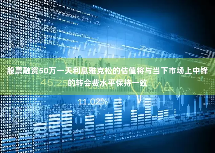 股票融资50万一天利息雅克松的估值将与当下市场上中锋的转会费水平保持一致