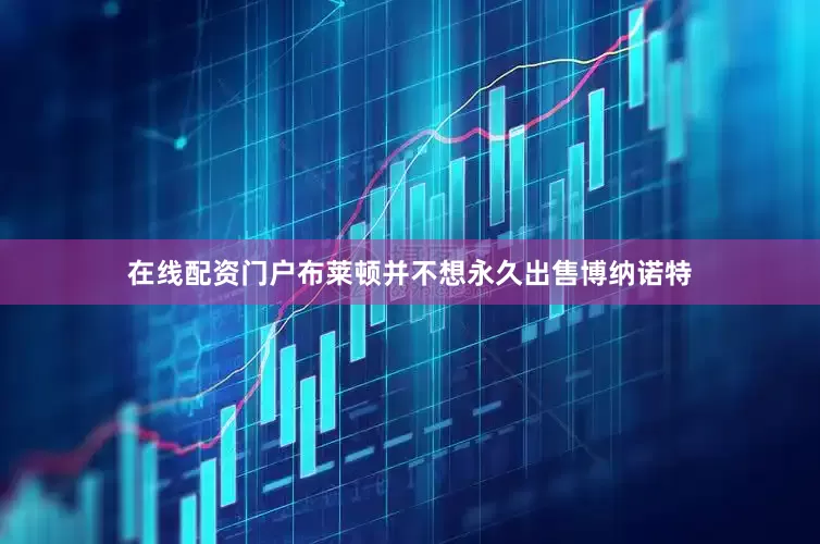 在线配资门户布莱顿并不想永久出售博纳诺特