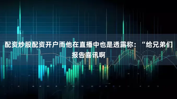 配资炒股配资开户而他在直播中也是透露称：“给兄弟们报告喜讯啊