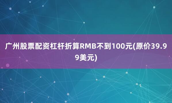 广州股票配资杠杆折算RMB不到100元(原价39.99美元)