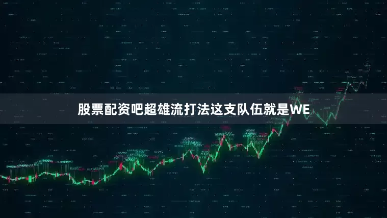 股票配资吧超雄流打法这支队伍就是WE