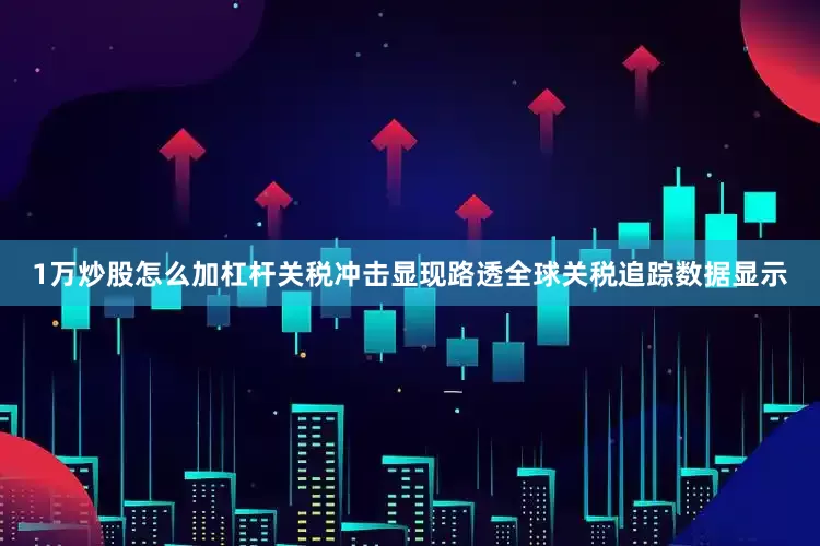 1万炒股怎么加杠杆　　关税冲击显现　　路透全球关税追踪数据显示