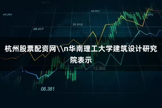 杭州股票配资网\n华南理工大学建筑设计研究院表示