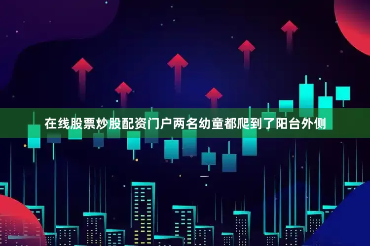 在线股票炒股配资门户两名幼童都爬到了阳台外侧