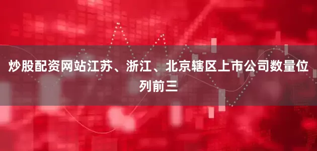 炒股配资网站江苏、浙江、北京辖区上市公司数量位列前三