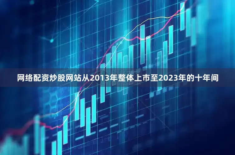 网络配资炒股网站从2013年整体上市至2023年的十年间