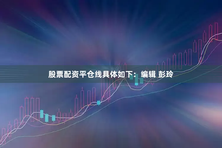 股票配资平仓线具体如下：编辑 彭玲