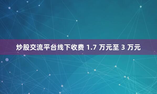 炒股交流平台线下收费 1.7 万元至 3 万元