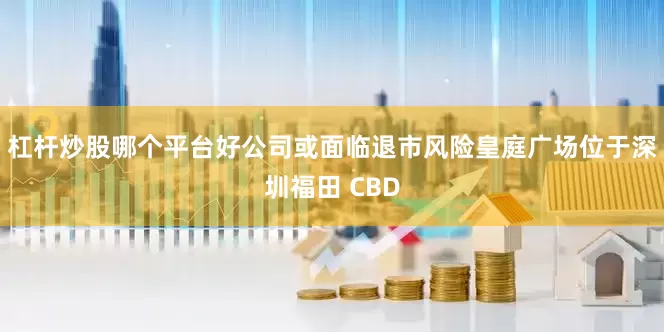 杠杆炒股哪个平台好公司或面临退市风险皇庭广场位于深圳福田 CBD