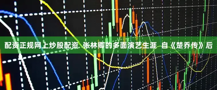 配资正规网上炒股配资  张林卿的多面演艺生涯  自《楚乔传》后