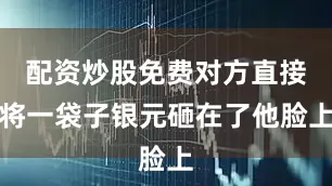 配资炒股免费对方直接将一袋子银元砸在了他脸上