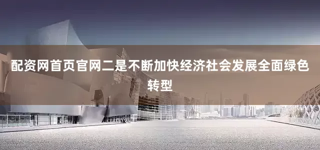 配资网首页官网二是不断加快经济社会发展全面绿色转型