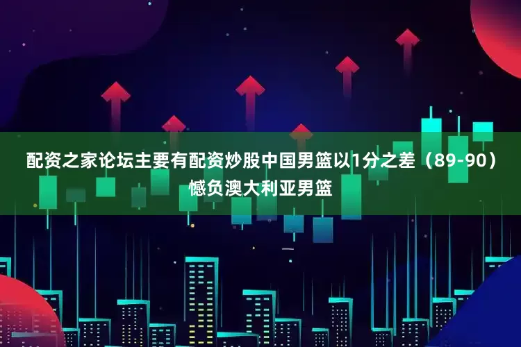 配资之家论坛主要有配资炒股中国男篮以1分之差（89-90）憾负澳大利亚男篮