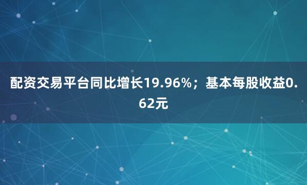 配资交易平台同比增长19.96%；基本每股收益0.62元