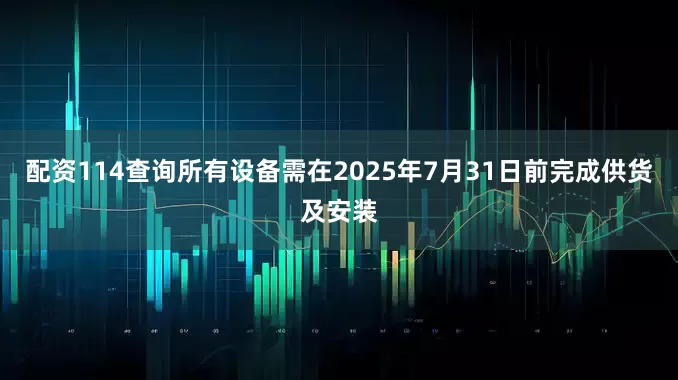 配资114查询所有设备需在2025年7月31日前完成供货及安装